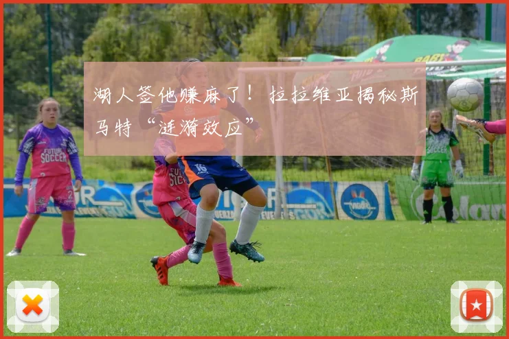 湖人签他赚麻了！拉拉维亚揭秘斯马特“涟漪效应”