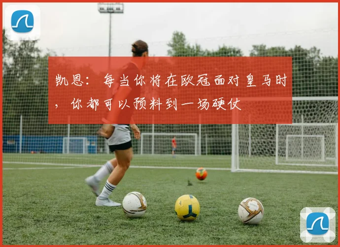 凯恩：每当你将在欧冠面对皇马时，你都可以预料到一场硬仗