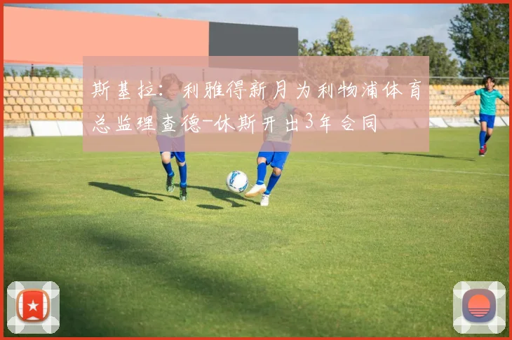 斯基拉：利雅得新月为利物浦体育总监理查德-休斯开出3年合同